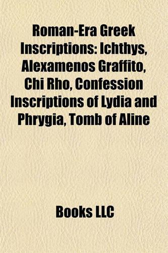 Roman-Era Greek Inscriptions: Ichthys, Alexamenos Graffito, Chi Rho, Confession Inscriptions of Lydia and Phrygia, Tomb of Aline(English)