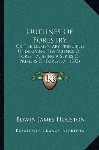 Outlines Of Forestry: Or The Elementary Principles Underlying The Science Of Forestry, Being A Series Of Primers Of Forestry (1893)(English)