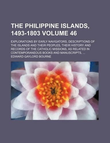 The Philippine Islands, 1493-1803 Volume 46; Explorations by Early Navigators, Descriptions of the Islands and Their Peoples, Their History and Records of the Catholic Missions, as Related in Contemporaneous Books and Manuscripts, ...