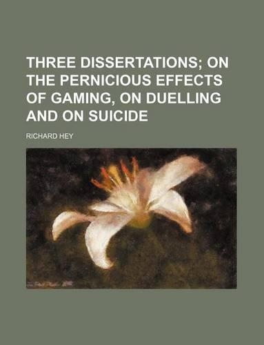 Three Dissertations; On the Pernicious Effects of Gaming, on Duelling and on Suicide