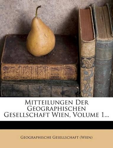 Mitteilungen Der Geographischen Gesellschaft Wien, Volume 1...