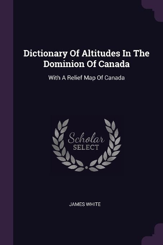 Dictionary Of Altitudes In The Dominion Of Canada: With A Relief Map Of Canada