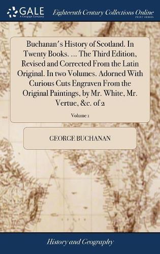 Buchanan's History of Scotland. in Twenty Books. ... the Third Edition, Revised and Corrected from the Latin Original. in Two Volumes. Adorned with Curious Cuts Engraven from the Original Paintings, by Mr. White, Mr. Vertue, &c. of 2; Volume 1