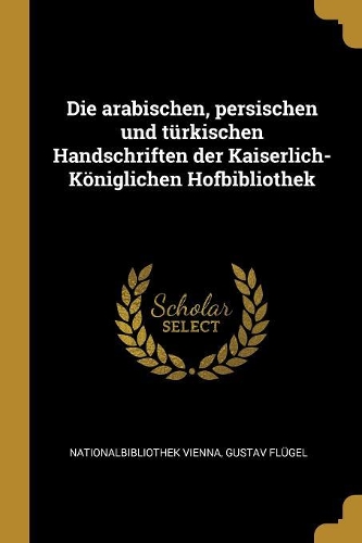 Die Arabischen, Persischen Und Türkischen Handschriften Der Kaiserlich-Königlichen Hofbibliothek