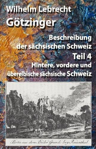 Beschreibung der sächsischen Schweiz - Teil 4: Hintere, vordere und überelbische sächsische Schweiz(4 Beschreibung Der Sächsischen Schweiz)