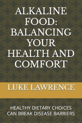Alkaline Food: Balancing Your Health and Comfort: Healthy Dietary Choices Can Break Disease Barriers