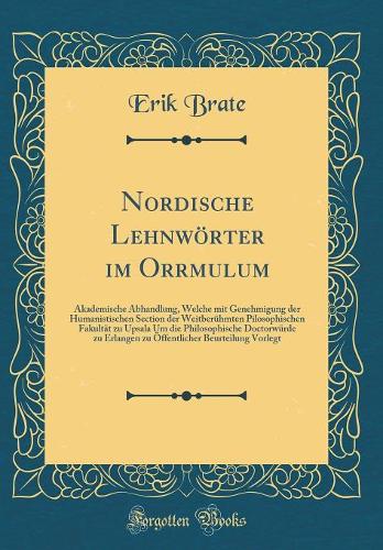 Nordische Lehnwörter im Orrmulum: Akademische Abhandlung, Welche mit Genehmigung der Humanistischen Section der Weitberühmten Pilosophischen Fakultät zu Upsala Um die Philosophische Doctorwürde zu Erlangen zu Öffentlicher Beurteilung Vorlegt
