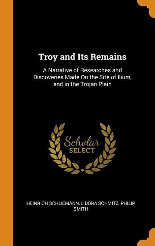 Troy and Its Remains: A Narrative of Researches and Discoveries Made On the Site of Ilium, and in the Trojan Plain