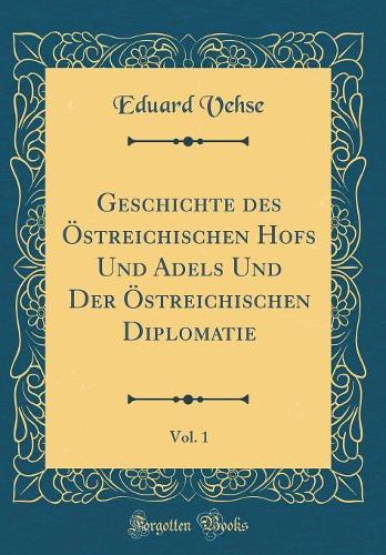 Geschichte des Östreichischen Hofs Und Adels Und Der Östreichischen Diplomatie, Vol. 1 (Classic Reprint)