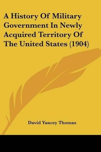 A History Of Military Government In Newly Acquired Territory Of The United States (1904)