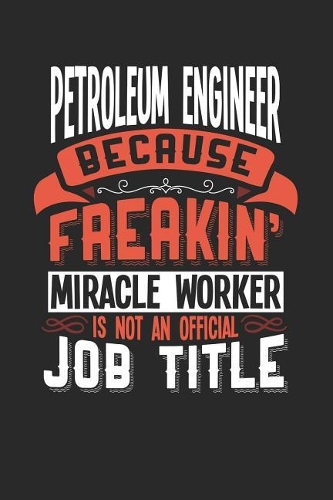 Petroleum Engineer Because Freakin' Miracle Worker Is Not an Official Job Title: 6x9 inches blank notebook, 120 Pages, Composition Book and Journal, funny gift for your favorite Petroleum Engineer miracle worker
