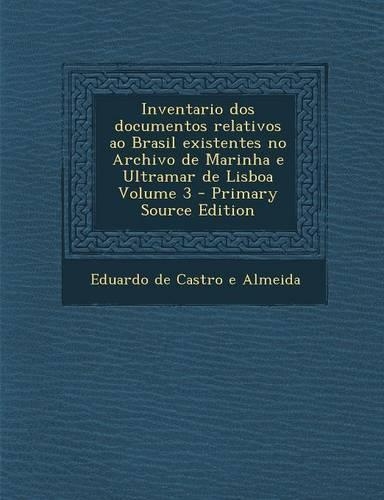 Inventario DOS Documentos Relativos Ao Brasil Existentes No Archivo de Marinha E Ultramar de Lisboa Volume 3 - Primary Source Edition