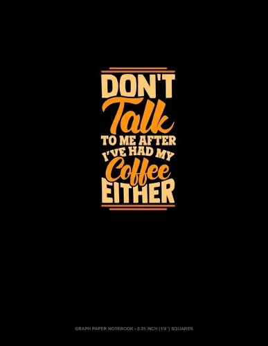 Don't Talk To Me After I've Had My Coffee Either: Graph Paper Notebook - 0.25 Inch (1/4") Squares(1363 Graph Paper Notebook - 0.25 Inch (1/4") Squares)
