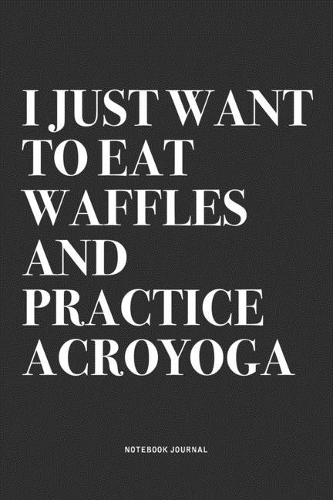 I Just Want To Eat Waffles And Practice Acroyoga