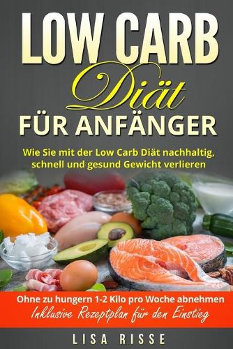 Low Carb Diät für Anfänger: Wie Sie mit der Low Carb Diät nachhaltig, schnell und gesund Gewicht verlieren. Ohne zu hungern 1-2 Kilo pro Woche abnehmen. Inklusive Rezeptplan fü