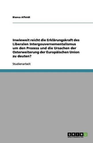 Inwieweit reicht die Erklärungskraft des Liberalen Intergouvernementalismus um den Prozess und die Ursachen der Osterweiterung der Europäischen Union zu deuten?: (German)