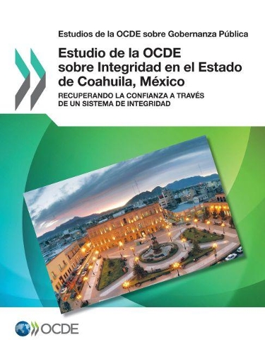 Estudios de la Ocde Sobre Gobernanza Pública Estudio de la Ocde Sobre Integridad En El Estado de Coahuila, México Recuperando La Confianza a Través de Un Sistema de Integridad