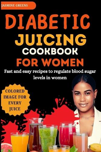 Diabetic Juicing Cookbook for women: Fast and easy recipes to regulate blood sugar levels in women