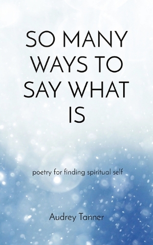 So Many Ways to Say What Is: poetry for finding spiritual self