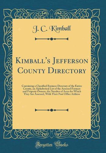 Kimball's Jefferson County Directory: Containing a Classified Business Directory of the Entire County, an Alphabetical List of the Assessed Farmers and Property Owners, the Number of Acres for Which They Are Assessed, With Their Post Office Address