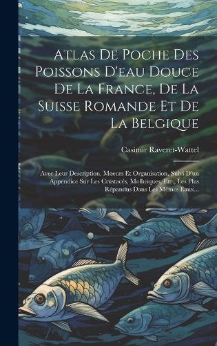 Atlas De Poche Des Poissons D'eau Douce De La France, De La Suisse Romande Et De La Belgique: Avec Leur Description, Moeurs Et Organisation, Suivi D'un Appendice Sur Les Crustacés, Mollusques, Etc., Les Plus Répandus Dans Les Mêmes Eaux...
