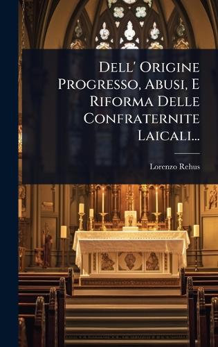 Dell' Origine Progresso, Abusi, E Riforma Delle Confraternite Laicali...