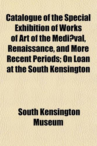 Catalogue of the Special Exhibition of Works of Art of the Mediaeval, Renaissance, and More Recent Periods; On Loan at the South Kensington