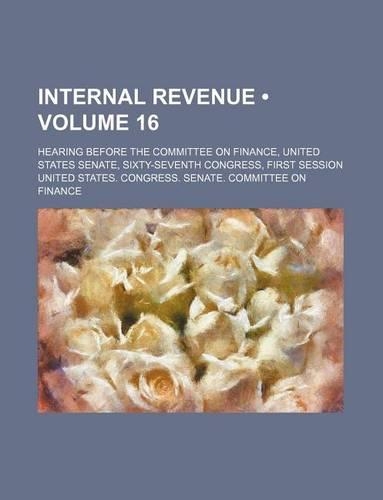 Internal Revenue (Volume 16); Hearing Before the Committee on Finance, United States Senate, Sixty-Seventh Congress, First Session