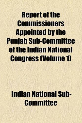 Report of the Commissioners Appointed by the Punjab Sub-Committee of the Indian National Congress (Volume 1): (English)