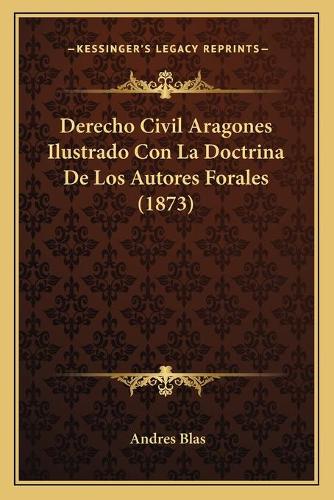 Derecho Civil Aragones Ilustrado Con La Doctrina De Los Autores Forales (1873): (Spanish)