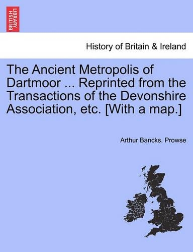 The Ancient Metropolis of Dartmoor ... Reprinted from the Transactions of the Devonshire Association, Etc. [with a Map.]