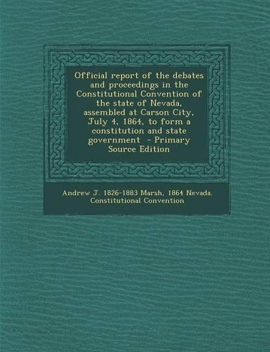 Official Report of the Debates and Proceedings in the Constitutional Convention of the State of Nevada, Assembled at Carson City, July 4, 1864, to Form a Constitution and State Government - Primary Source Edition
