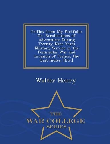 Trifles from My Portfolio; Or, Recollections of Adventures During Twenty-Nine Years Military Service in the Peninsular War and Invasion of France, the East Indies, [etc.] - War College Series: (English)