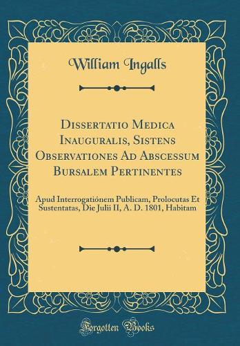 Dissertatio Medica Inauguralis, Sistens Observationes Ad Abscessum Bursalem Pertinentes: Apud Interrogatiónem Publicam, Prolocutas Et Sustentatas, Die Julii II, A. D. 1801, Habitam (Classic Reprint)