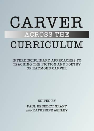 Carver Across the Curriculum: Interdisciplinary Approaches to Teaching the Fiction and Poetry of Raymond Carver