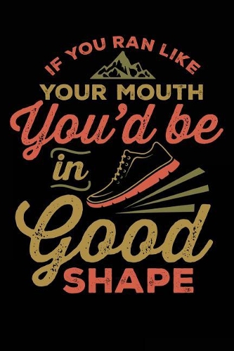 If You Ran Like Your Mouth You'd Be In Good Shape