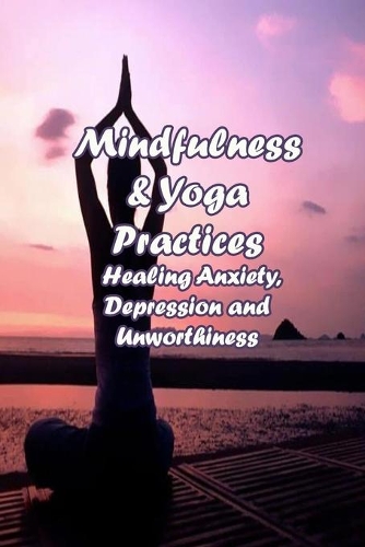 Mindfulness & Yoga Practices: Healing Anxiety, Depression and Unworthiness: Brain-Changing