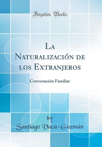 La Naturalización de los Extranjeros: Conversación Familiar (Classic Reprint)