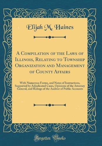 A Compilation of the Laws of Illinois, Relating to Township Organization and Management of County Affairs: With Numerous Forms, and Notes of Instructions, Supported by Adjudicated Cases, Opinions of the Attorney General, and Rulings of the Auditor