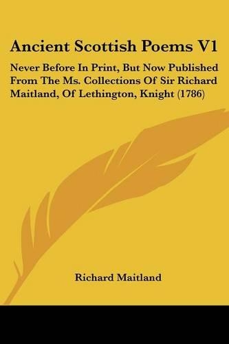 Ancient Scottish Poems V1: Never Before In Print, But Now Published From The Ms. Collections Of Sir Richard Maitland, Of Lethington, Knight (1786)(English)