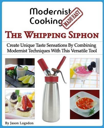 Modernist Cooking Made Easy: The Whipping Siphon: Create Unique Taste Sensations By Combining Modernist Techniques With This Versatile Tool(English)