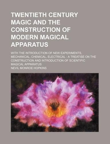 Twentieth Century Magic and the Construction of Modern Magical Apparatus; With the Introduction of New Experiments, Mechanical, Chemical, Electrical: (English)