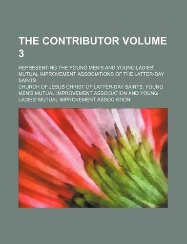 The Contributor Volume 3; Representing the Young Men's and Young Ladies' Mutual Improvement Associations of the Latter-Day Saints