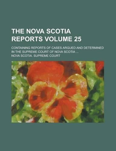 The Nova Scotia Reports; Containing Reports of Cases Argued and Determined in the Supreme Court of Nova Scotia ... Volume 25
