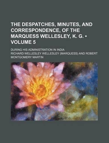 The Despatches, Minutes, and Correspondence, of the Marquess Wellesley, K. G. (Volume 5); During His Administration in India