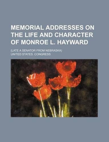 Memorial Addresses on the Life and Character of Monroe L. Hayward; (Late a Senator from Nebraska)