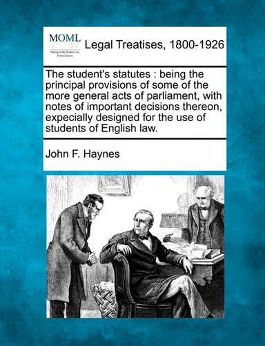 The student's statutes: being the principal provisions of some of the more general acts of parliament, with notes of important decisions thereon, expecially designed for th(English)