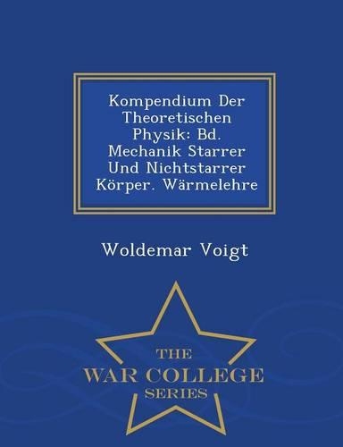 Kompendium Der Theoretischen Physik: Bd. Mechanik Starrer Und Nichtstarrer Korper. Warmelehre - War College Series(German)