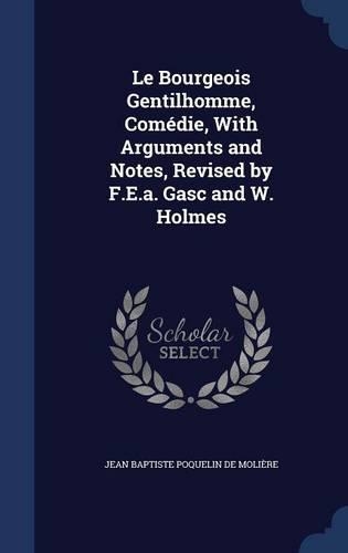 Le Bourgeois Gentilhomme, Comédie, With Arguments and Notes, Revised by F.E.a. Gasc and W. Holmes