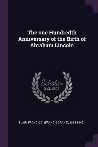 The one Hundredth Anniversary of the Birth of Abraham Lincoln